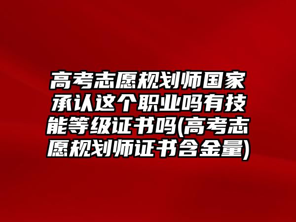 高考志愿規(guī)劃師國家承認(rèn)這個職業(yè)嗎有技能等級證書嗎(高考志愿規(guī)劃師證書含金量)