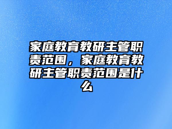 家庭教育教研主管職責(zé)范圍，家庭教育教研主管職責(zé)范圍是什么