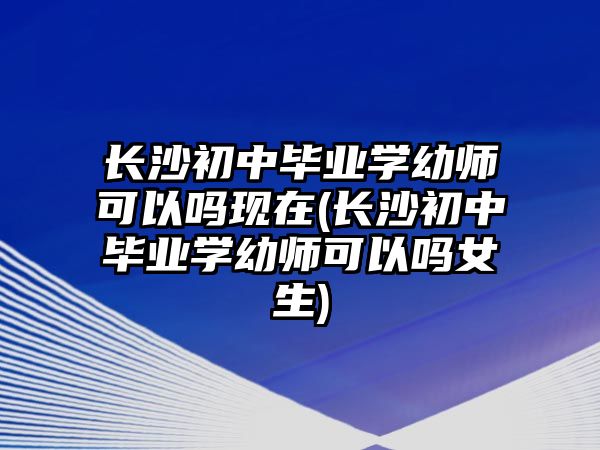 長(zhǎng)沙初中畢業(yè)學(xué)幼師可以嗎現(xiàn)在(長(zhǎng)沙初中畢業(yè)學(xué)幼師可以嗎女生)