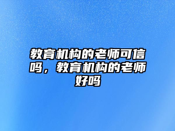 教育機(jī)構(gòu)的老師可信嗎，教育機(jī)構(gòu)的老師好嗎