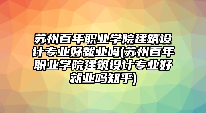 蘇州百年職業(yè)學(xué)院建筑設(shè)計專業(yè)好就業(yè)嗎(蘇州百年職業(yè)學(xué)院建筑設(shè)計專業(yè)好就業(yè)嗎知乎)