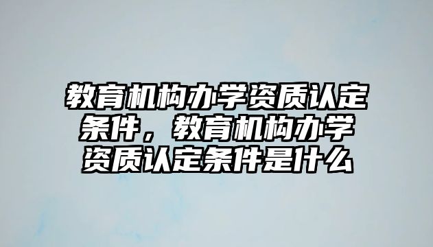 教育機構(gòu)辦學(xué)資質(zhì)認定條件，教育機構(gòu)辦學(xué)資質(zhì)認定條件是什么