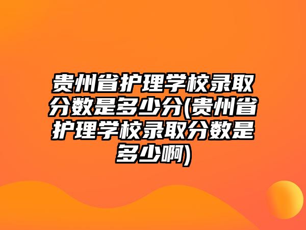 貴州省護理學(xué)校錄取分數(shù)是多少分(貴州省護理學(xué)校錄取分數(shù)是多少啊)