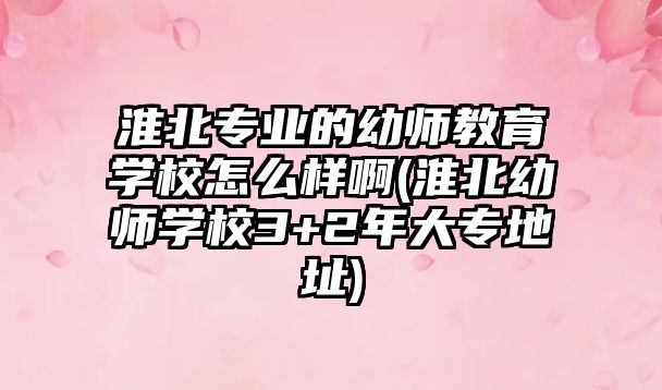 淮北專業(yè)的幼師教育學校怎么樣啊(淮北幼師學校3+2年大專地址)