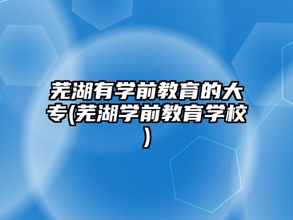 蕪湖有學前教育的大專(蕪湖學前教育學校)