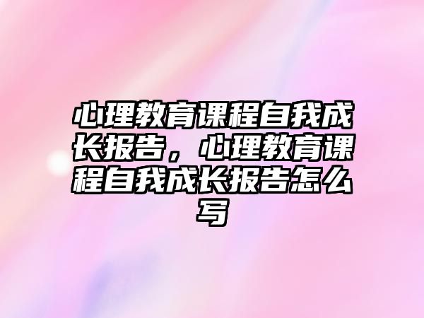 心理教育課程自我成長報告，心理教育課程自我成長報告怎么寫