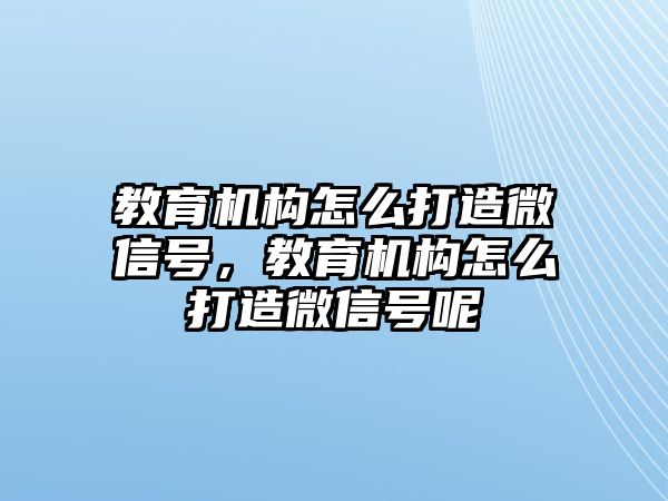 教育機構怎么打造微信號，教育機構怎么打造微信號呢