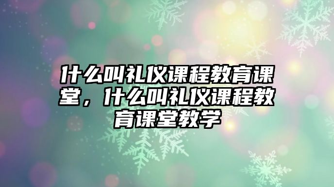 什么叫禮儀課程教育課堂，什么叫禮儀課程教育課堂教學(xué)