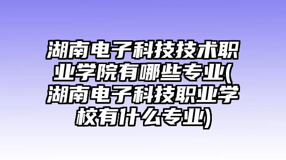 湖南電子科技技術(shù)職業(yè)學(xué)院有哪些專業(yè)(湖南電子科技職業(yè)學(xué)校有什么專業(yè))