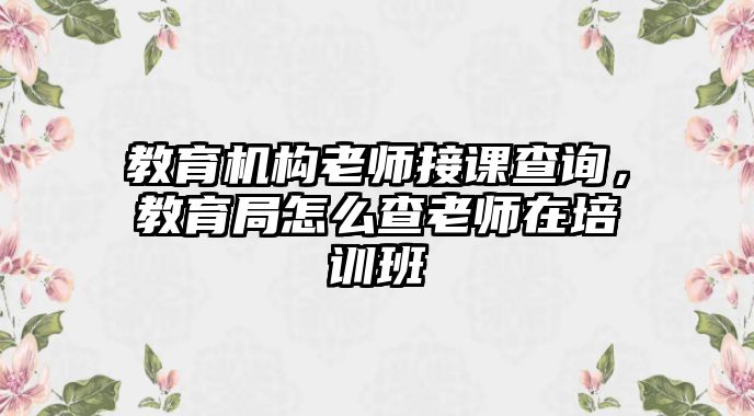 教育機(jī)構(gòu)老師接課查詢，教育局怎么查老師在培訓(xùn)班