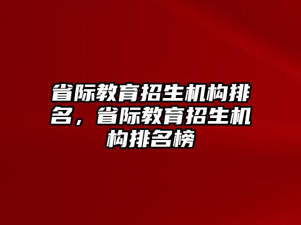 省際教育招生機構(gòu)排名，省際教育招生機構(gòu)排名榜