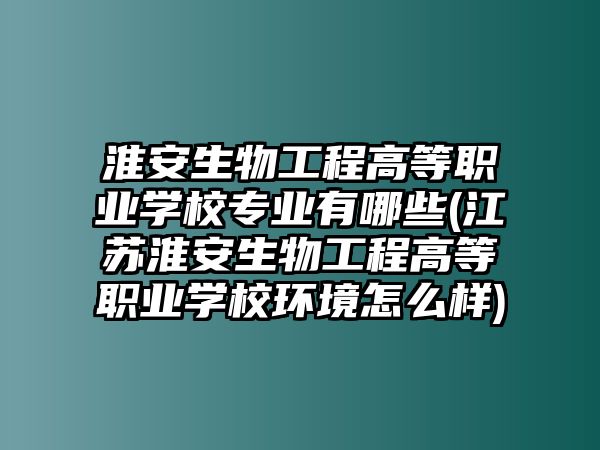 淮安生物工程高等職業(yè)學(xué)校專業(yè)有哪些(江蘇淮安生物工程高等職業(yè)學(xué)校環(huán)境怎么樣)