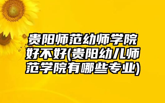 貴陽(yáng)師范幼師學(xué)院好不好(貴陽(yáng)幼兒師范學(xué)院有哪些專業(yè))