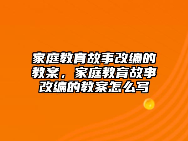 家庭教育故事改編的教案，家庭教育故事改編的教案怎么寫