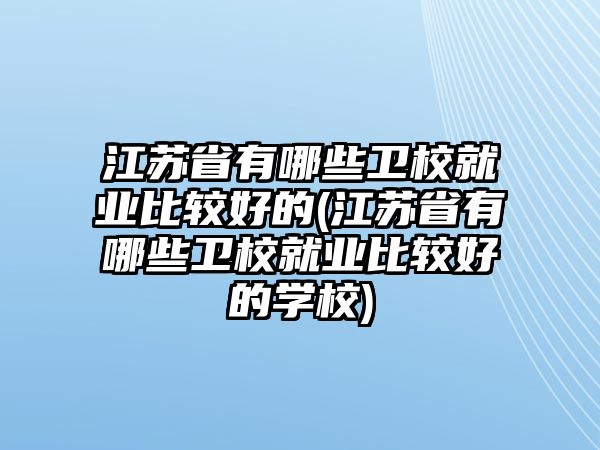 江蘇省有哪些衛(wèi)校就業(yè)比較好的(江蘇省有哪些衛(wèi)校就業(yè)比較好的學(xué)校)