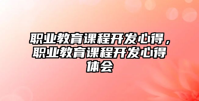 職業(yè)教育課程開發(fā)心得，職業(yè)教育課程開發(fā)心得體會(huì)