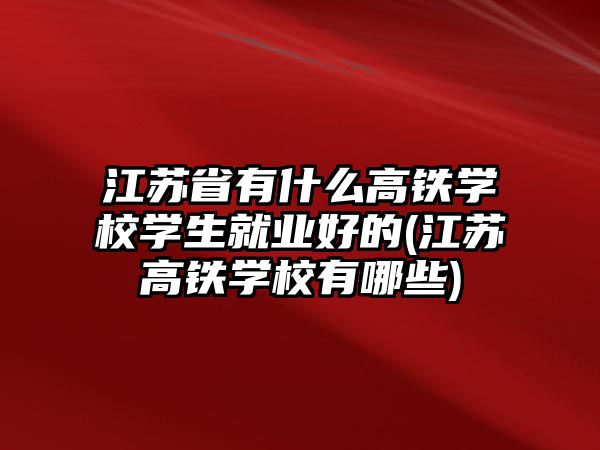 江蘇省有什么高鐵學(xué)校學(xué)生就業(yè)好的(江蘇高鐵學(xué)校有哪些)