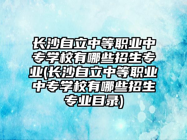 長(zhǎng)沙自立中等職業(yè)中專學(xué)校有哪些招生專業(yè)(長(zhǎng)沙自立中等職業(yè)中專學(xué)校有哪些招生專業(yè)目錄)