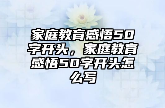 家庭教育感悟50字開頭，家庭教育感悟50字開頭怎么寫