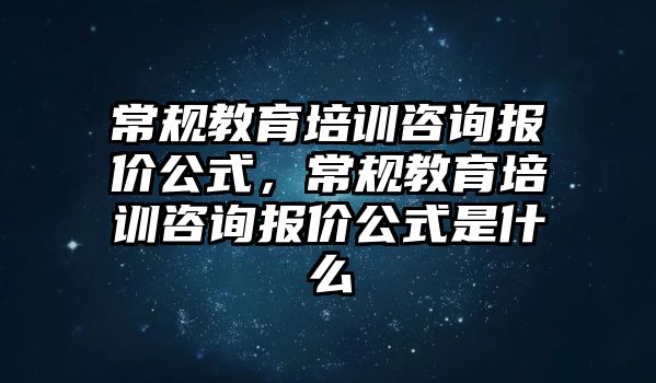 常規(guī)教育培訓(xùn)咨詢報價公式，常規(guī)教育培訓(xùn)咨詢報價公式是什么