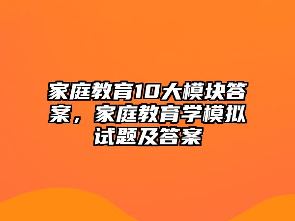 家庭教育10大模塊答案，家庭教育學(xué)模擬試題及答案