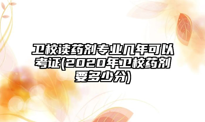 衛(wèi)校讀藥劑專業(yè)幾年可以考證(2020年衛(wèi)校藥劑要多少分)