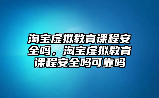 淘寶虛擬教育課程安全嗎，淘寶虛擬教育課程安全嗎可靠嗎