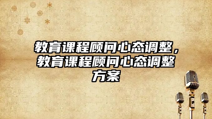 教育課程顧問心態(tài)調(diào)整，教育課程顧問心態(tài)調(diào)整方案