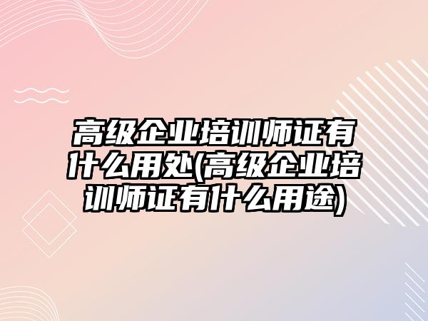 高級企業(yè)培訓(xùn)師證有什么用處(高級企業(yè)培訓(xùn)師證有什么用途)