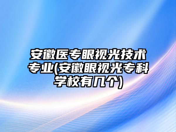 安徽醫(yī)專眼視光技術(shù)專業(yè)(安徽眼視光專科學(xué)校有幾個)