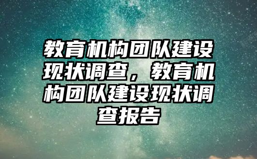 教育機(jī)構(gòu)團(tuán)隊(duì)建設(shè)現(xiàn)狀調(diào)查，教育機(jī)構(gòu)團(tuán)隊(duì)建設(shè)現(xiàn)狀調(diào)查報(bào)告