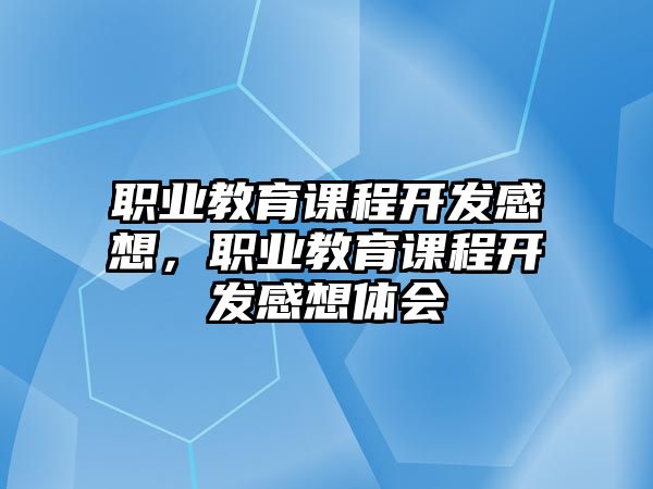 職業(yè)教育課程開發(fā)感想，職業(yè)教育課程開發(fā)感想體會