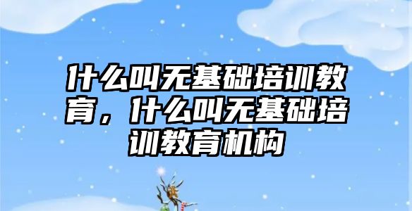 什么叫無基礎培訓教育，什么叫無基礎培訓教育機構