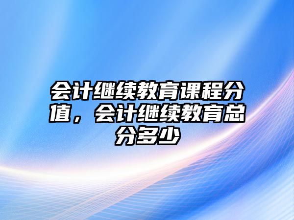 會計繼續(xù)教育課程分值，會計繼續(xù)教育總分多少