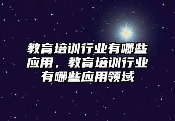 教育培訓(xùn)行業(yè)有哪些應(yīng)用，教育培訓(xùn)行業(yè)有哪些應(yīng)用領(lǐng)域