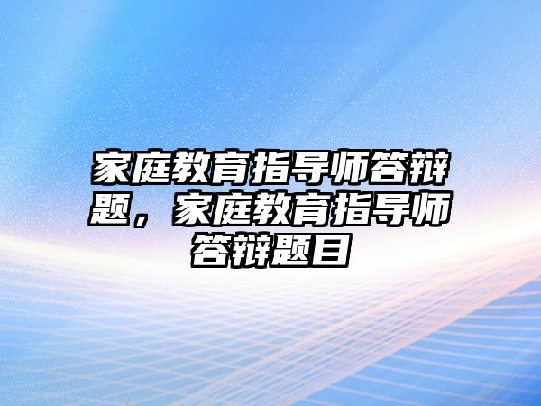 家庭教育指導(dǎo)師答辯題，家庭教育指導(dǎo)師答辯題目