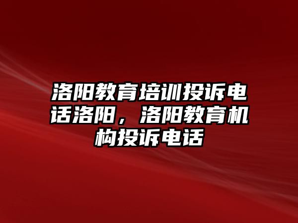 洛陽教育培訓(xùn)投訴電話洛陽，洛陽教育機(jī)構(gòu)投訴電話