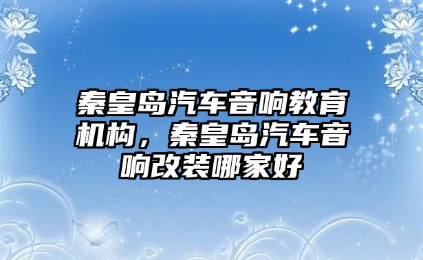 秦皇島汽車音響教育機構(gòu)，秦皇島汽車音響改裝哪家好