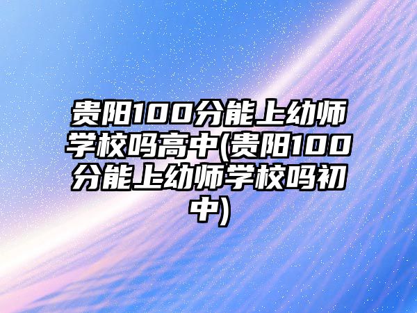 貴陽100分能上幼師學(xué)校嗎高中(貴陽100分能上幼師學(xué)校嗎初中)