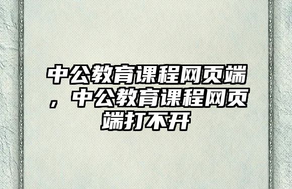 中公教育課程網(wǎng)頁端，中公教育課程網(wǎng)頁端打不開