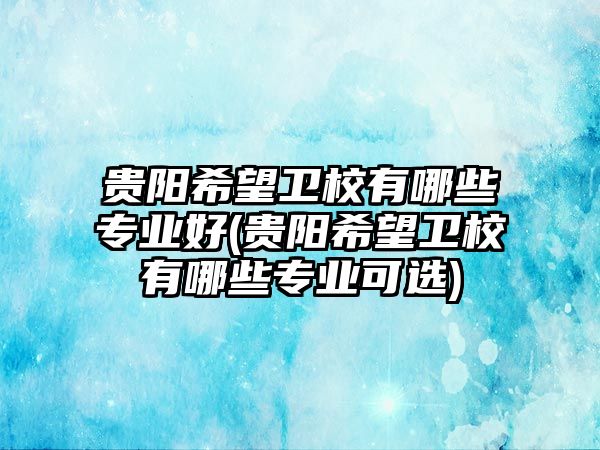 貴陽希望衛(wèi)校有哪些專業(yè)好(貴陽希望衛(wèi)校有哪些專業(yè)可選)