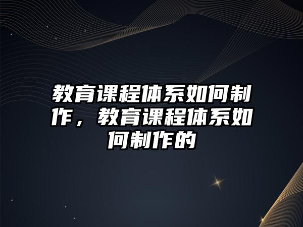 教育課程體系如何制作，教育課程體系如何制作的