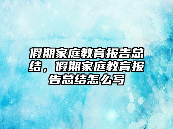 假期家庭教育報告總結(jié)，假期家庭教育報告總結(jié)怎么寫