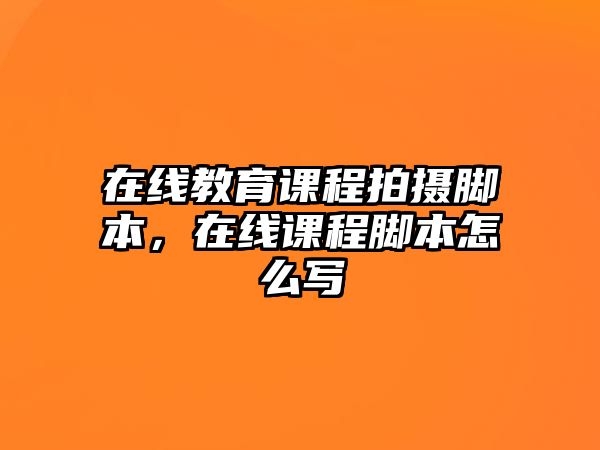 在線教育課程拍攝腳本，在線課程腳本怎么寫