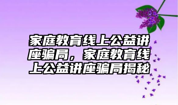 家庭教育線上公益講座騙局，家庭教育線上公益講座騙局揭秘