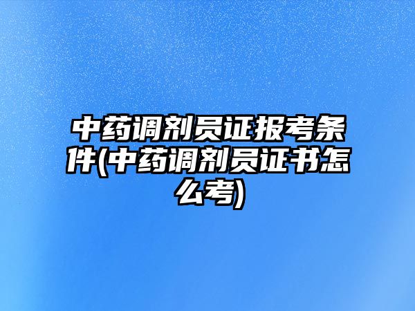 中藥調(diào)劑員證報(bào)考條件(中藥調(diào)劑員證書怎么考)