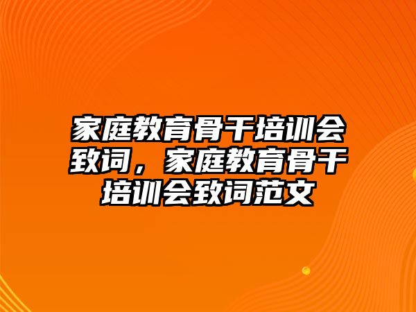 家庭教育骨干培訓(xùn)會(huì)致詞，家庭教育骨干培訓(xùn)會(huì)致詞范文