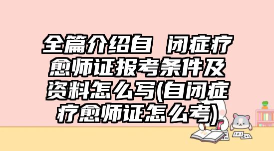 全篇介紹自 閉癥療愈師證報考條件及資料怎么寫(自閉癥療愈師證怎么考)