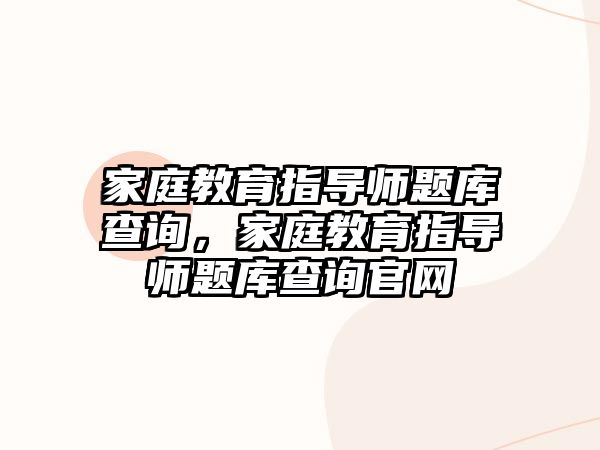 家庭教育指導(dǎo)師題庫查詢，家庭教育指導(dǎo)師題庫查詢官網(wǎng)