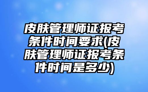 皮膚管理師證報考條件時間要求(皮膚管理師證報考條件時間是多少)